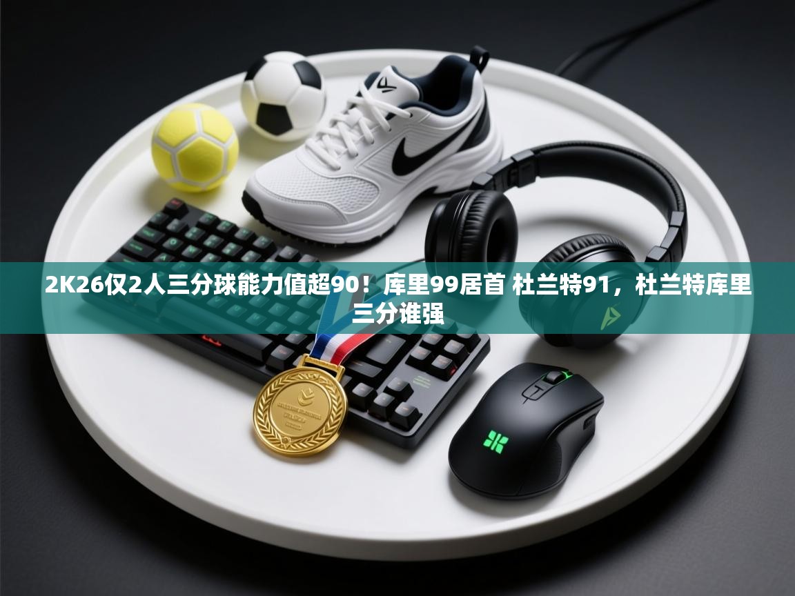 2K26仅2人三分球能力值超90！库里99居首 杜兰特91，杜兰特库里三分谁强  第1张