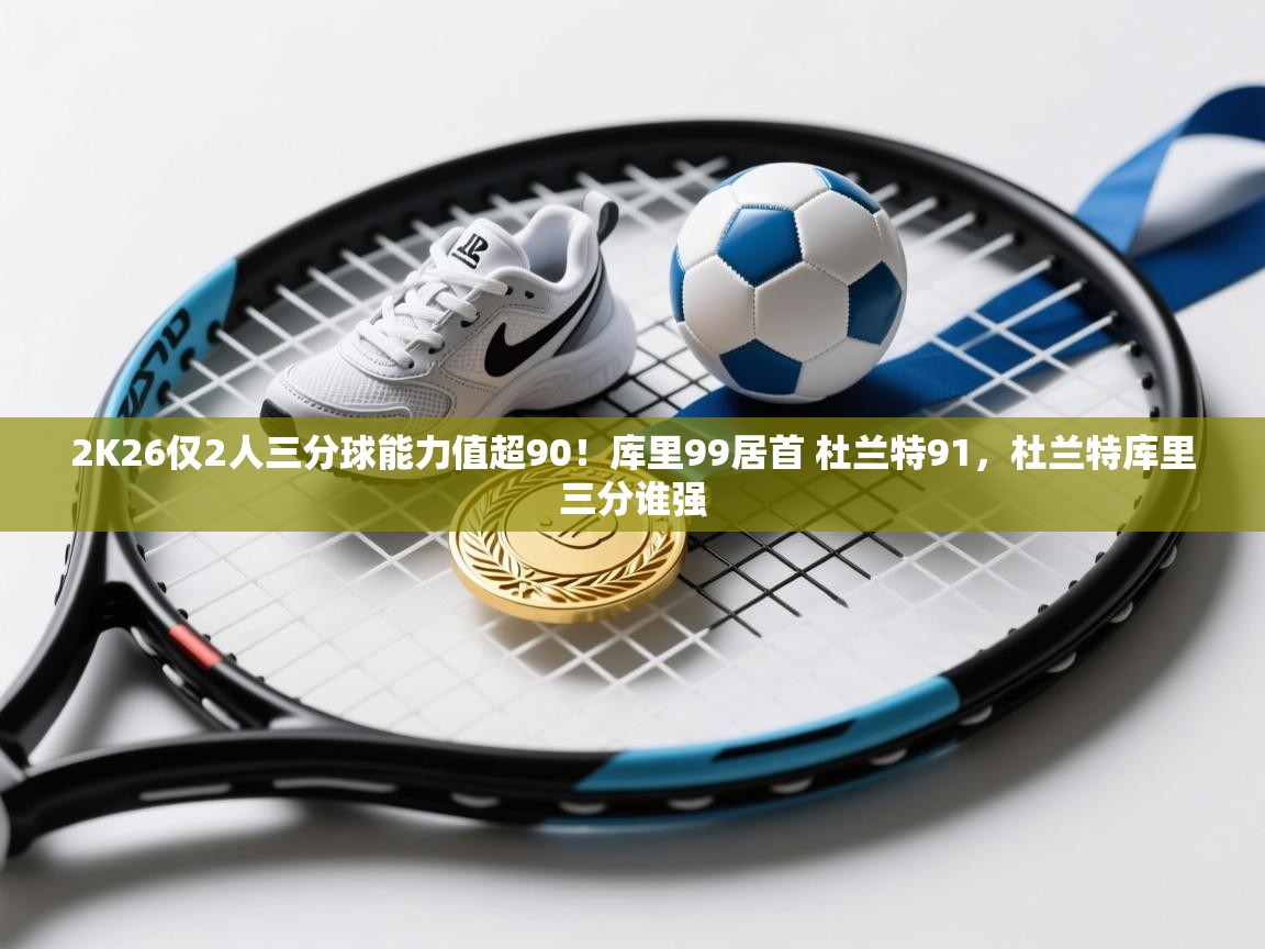 2K26仅2人三分球能力值超90！库里99居首 杜兰特91，杜兰特库里三分谁强  第2张